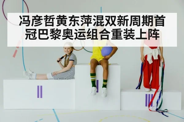 冯彦哲黄东萍混双新周期首冠巴黎奥运组合重装上阵