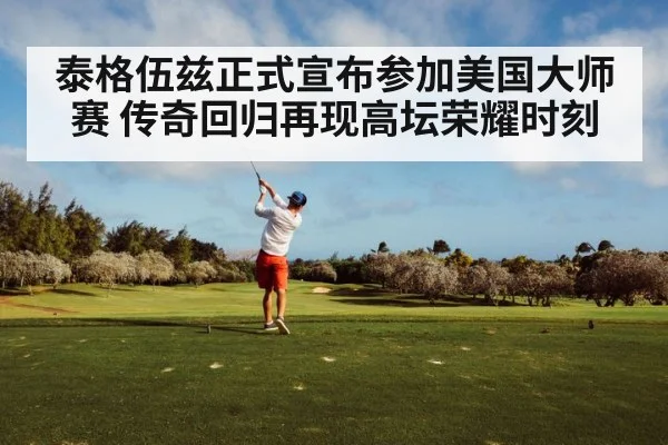 泰格伍兹正式宣布参加美国大师赛 传奇回归再现高坛荣耀时刻