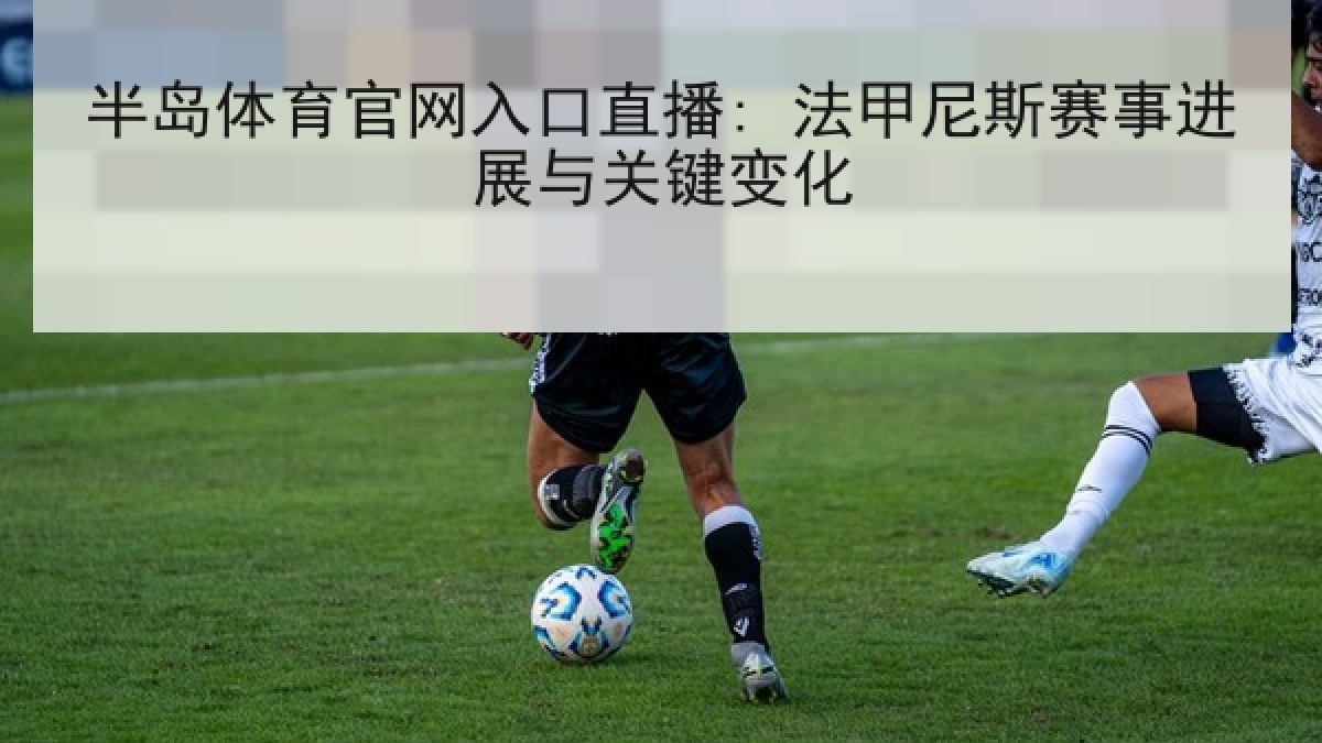 半岛体育官网入口直播: 法甲尼斯赛事进展与关键变化 半岛体育官网入口直播: 法甲尼斯赛事进展与关键变化