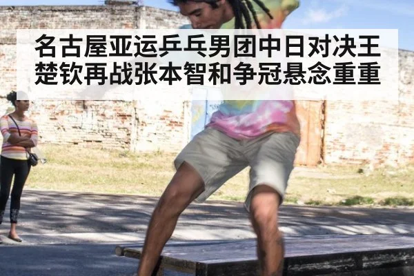 名古屋亚运乒乓男团中日对决王楚钦再战张本智和争冠悬念重重