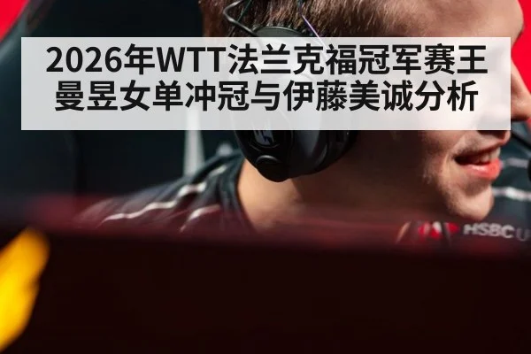 2026年WTT法兰克福冠军赛王曼昱女单冲冠与伊藤美诚分析